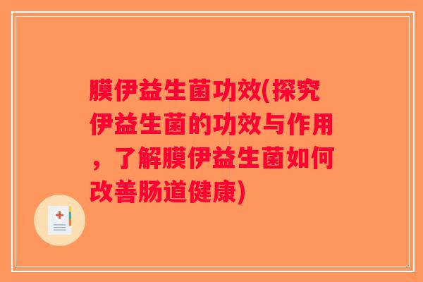 膜伊益生菌功效(探究伊益生菌的功效与作用，了解膜伊益生菌如何改善肠道健康)