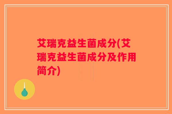 艾瑞克益生菌成分(艾瑞克益生菌成分及作用简介)