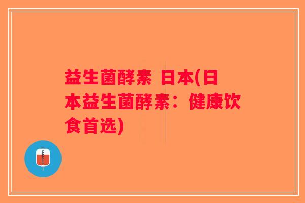益生菌酵素 日本(日本益生菌酵素:健康饮食首选) 益生菌酵素 日本(日本益生菌酵素:健康饮食首选)