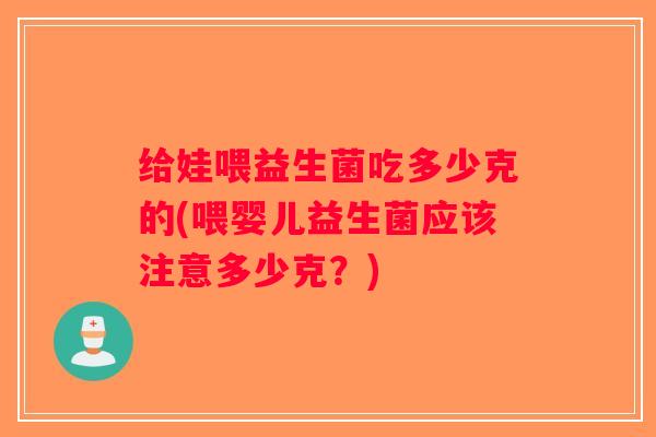给娃喂益生菌吃多少克的(喂婴儿益生菌应该注意多少克？)