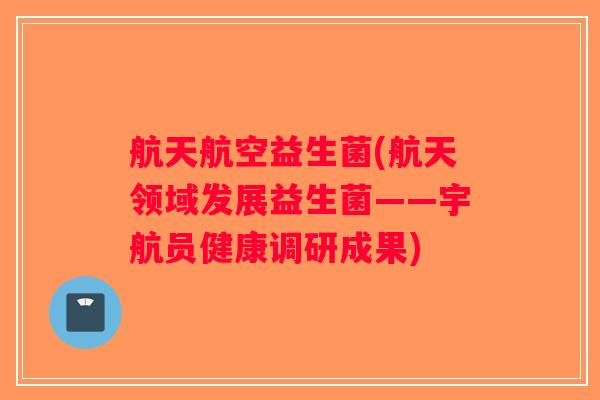 航天航空益生菌(航天领域发展益生菌——宇航员健康调研成果) 航天航空益生菌(航天领域发展益生菌——宇航员健康调研成果)
