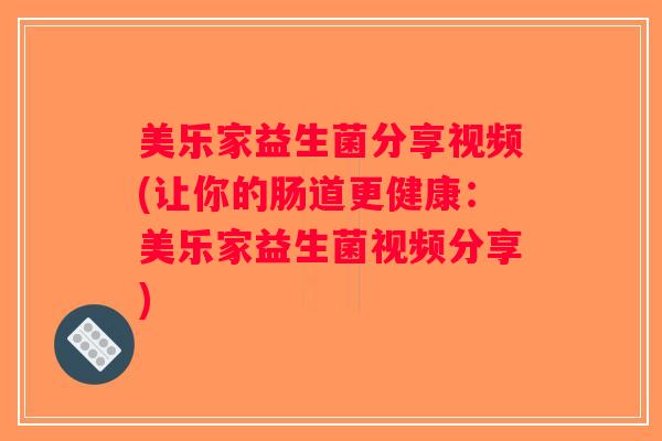 美乐家益生菌分享视频(让你的肠道更健康：美乐家益生菌视频分享)