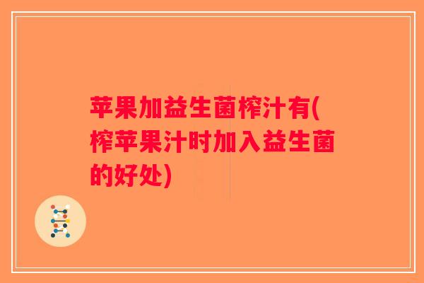 苹果加益生菌榨汁有(榨苹果汁时加入益生菌的好处) 苹果加益生菌榨汁有(榨苹果汁时加入益生菌的好处)
