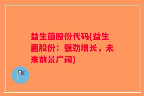 益生菌股份代码(益生菌股份：强劲增长，未来前景广阔)