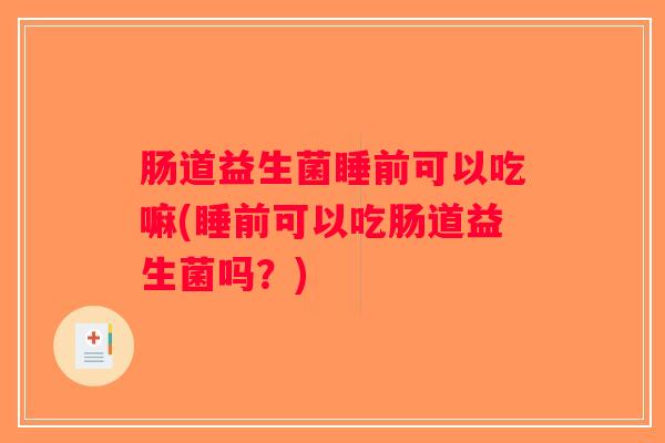 肠道益生菌睡前可以吃嘛(睡前可以吃肠道益生菌吗？)