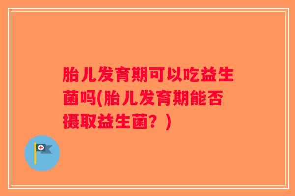 胎儿发育期可以吃益生菌吗(胎儿发育期能否摄取益生菌？)