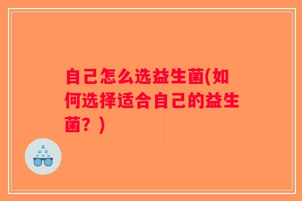 自己怎么选益生菌(如何选择适合自己的益生菌？)