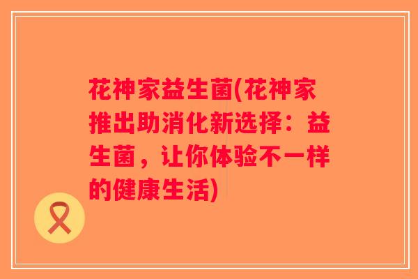 花神家益生菌(花神家推出助消化新选择：益生菌，让你体验不一样的健康生活)