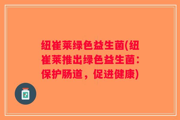 纽崔莱绿色益生菌(纽崔莱推出绿色益生菌:保护肠道,促进健康) 纽崔莱绿色益生菌(纽崔莱推出绿色益生菌:保护肠道,促进健康)