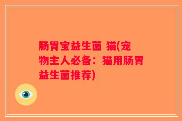 肠胃宝益生菌 猫(宠物主人必备：猫用肠胃益生菌推荐)