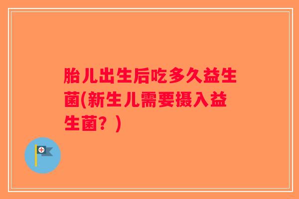 胎儿出生后吃多久益生菌(新生儿需要摄入益生菌?) 胎儿出生后吃多久益生菌(新生儿需要摄入益生菌?)