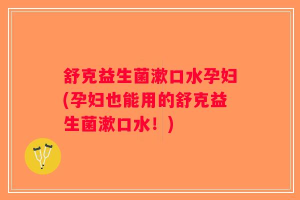 舒克益生菌漱口水孕妇(孕妇也能用的舒克益生菌漱口水！)