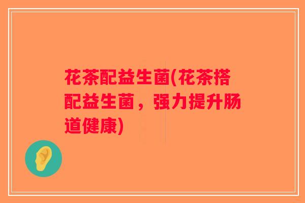 花茶配益生菌(花茶搭配益生菌，强力提升肠道健康)