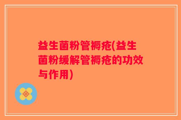 益生菌粉管褥疮(益生菌粉缓解管褥疮的功效与作用)