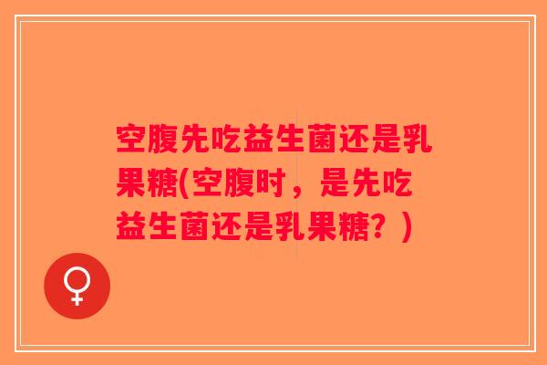 空腹先吃益生菌还是乳果糖(空腹时，是先吃益生菌还是乳果糖？)