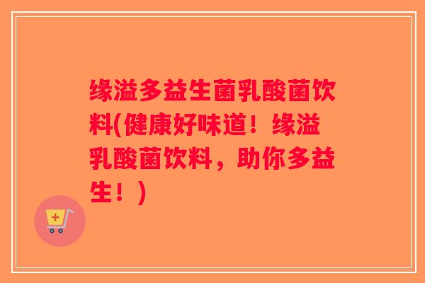 缘溢多益生菌乳酸菌饮料(健康好味道！缘溢乳酸菌饮料，助你多益生！)