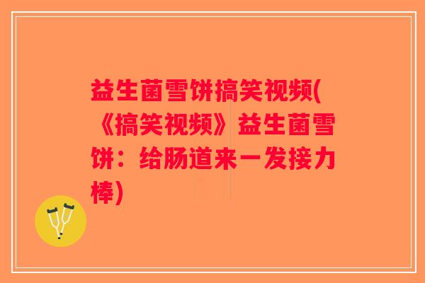 益生菌雪饼搞笑视频(《搞笑视频》益生菌雪饼：给肠道来一发接力棒)