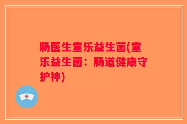 肠医生童乐益生菌(童乐益生菌：肠道健康守护神)