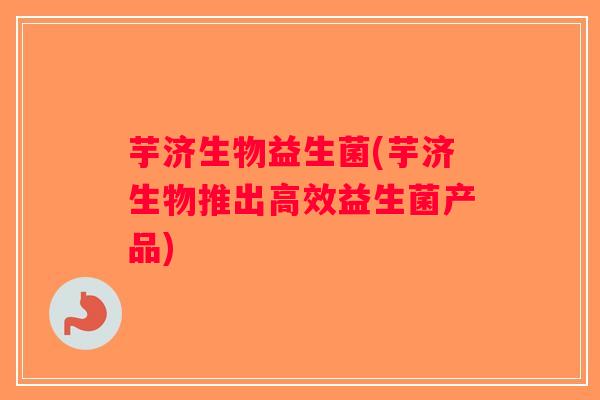 芋济生物益生菌(芋济生物推出高效益生菌产品)