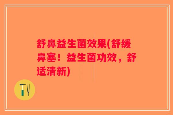 舒鼻益生菌效果(舒缓鼻塞！益生菌功效，舒适清新)