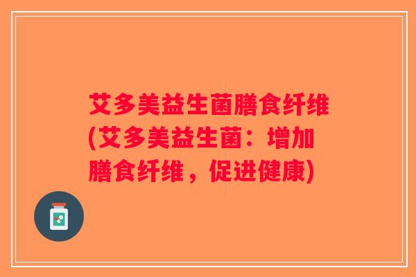 艾多美益生菌膳食纤维(艾多美益生菌：增加膳食纤维，促进健康)