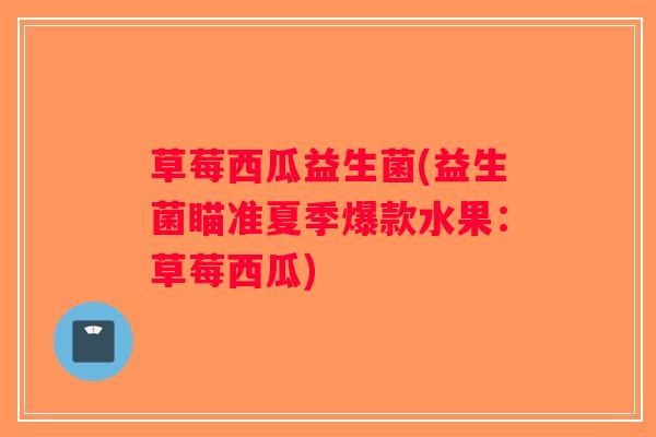 草莓西瓜益生菌(益生菌瞄准夏季爆款水果：草莓西瓜)