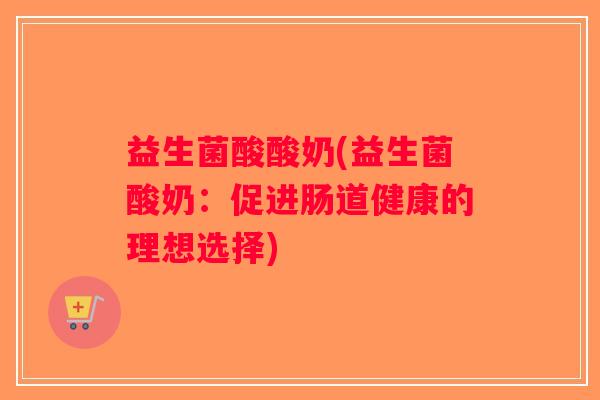 益生菌酸酸奶(益生菌酸奶：促进肠道健康的理想选择)