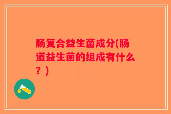 肠复合益生菌成分(肠道益生菌的组成有什么？)