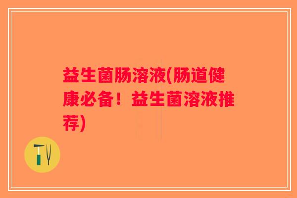益生菌肠溶液(肠道健康必备！益生菌溶液推荐)