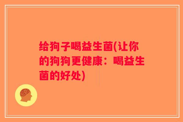 给狗子喝益生菌(让你的狗狗更健康：喝益生菌的好处)