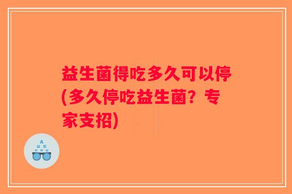 益生菌得吃多久可以停(多久停吃益生菌？专家支招)