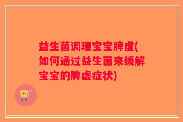 益生菌调理宝宝脾虚(如何通过益生菌来缓解宝宝的脾虚症状)