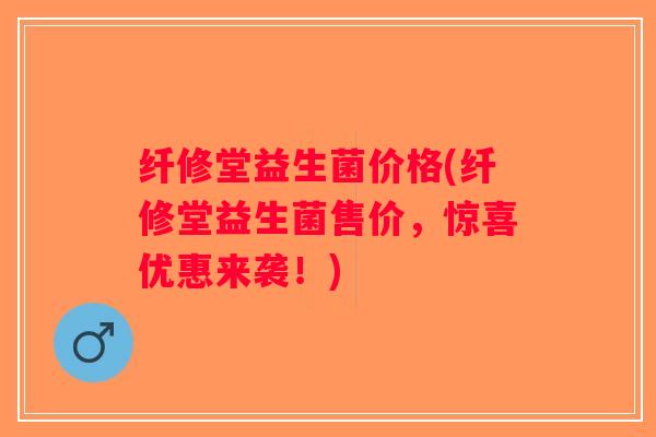 纤修堂益生菌价格(纤修堂益生菌售价，惊喜优惠来袭！)