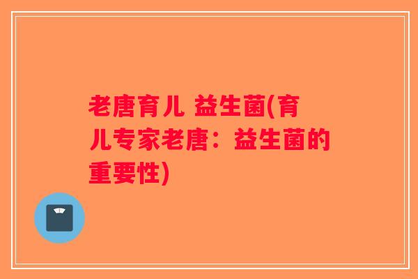 老唐育儿 益生菌(育儿专家老唐：益生菌的重要性)