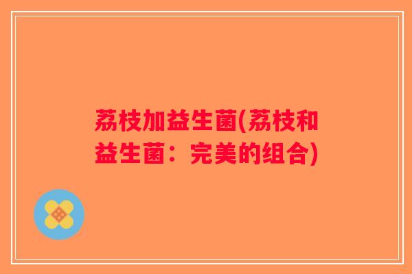 荔枝加益生菌(荔枝和益生菌:完美的组合) 荔枝加益生菌(荔枝和益生菌:完美的组合)