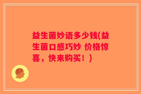 益生菌妙语多少钱(益生菌口感巧妙 价格惊喜,快来购买!) 益生菌妙语多少钱(益生菌口感巧妙 价格惊喜,快来购买!)
