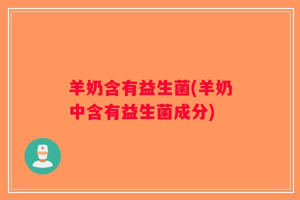 羊奶含有益生菌(羊奶中含有益生菌成分) 羊奶含有益生菌(羊奶中含有益生菌成分)