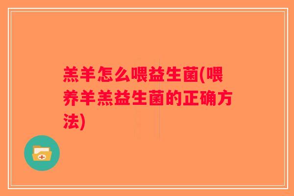 羔羊怎么喂益生菌(喂养羊羔益生菌的正确方法)