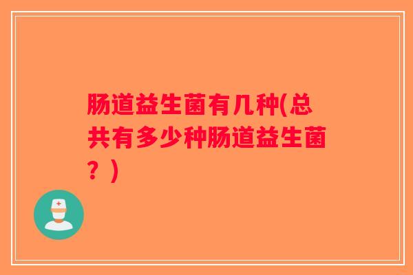肠道益生菌有几种(总共有多少种肠道益生菌?) 肠道益生菌有几种(总共有多少种肠道益生菌?)