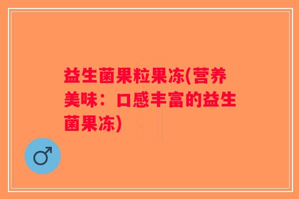 益生菌果粒果冻(营养美味:口感丰富的益生菌果冻) 益生菌果粒果冻(营养美味:口感丰富的益生菌果冻)