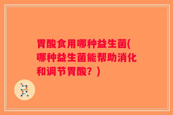 胃酸食用哪种益生菌(哪种益生菌能帮助消化和调节胃酸？)