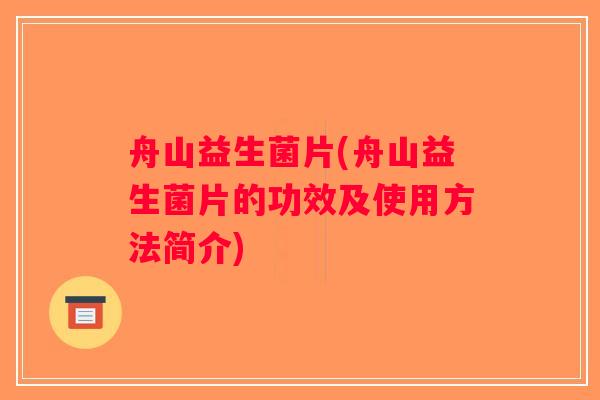 舟山益生菌片(舟山益生菌片的功效及使用方法简介) 舟山益生菌片(舟山益生菌片的功效及使用方法简介)