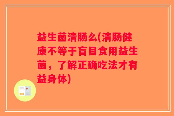 益生菌清肠么(清肠健康不等于盲目食用益生菌，了解正确吃法才有益身体)