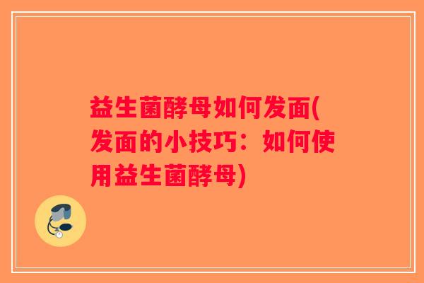 益生菌酵母如何发面(发面的小技巧：如何使用益生菌酵母)