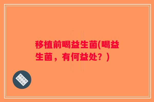 移植前喝益生菌(喝益生菌，有何益处？)