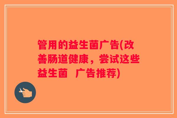 管用的益生菌广告(改善肠道健康，尝试这些益生菌  广告推荐)