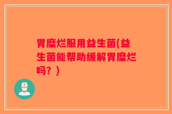 胃糜烂服用益生菌(益生菌能帮助缓解胃糜烂吗？)