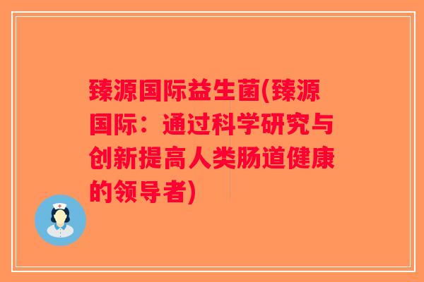 臻源国际益生菌(臻源国际：通过科学研究与创新提高人类肠道健康的领导者)