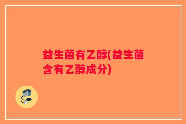 益生菌有乙醇(益生菌含有乙醇成分)