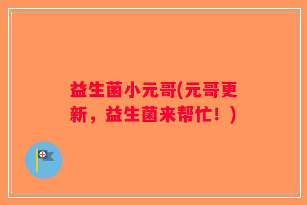 益生菌小元哥(元哥更新，益生菌来帮忙！)